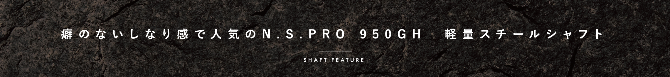 癖のないしなり感で人気のN.S.PRO 950GH　軽量スチールシャフト Shaft Feature